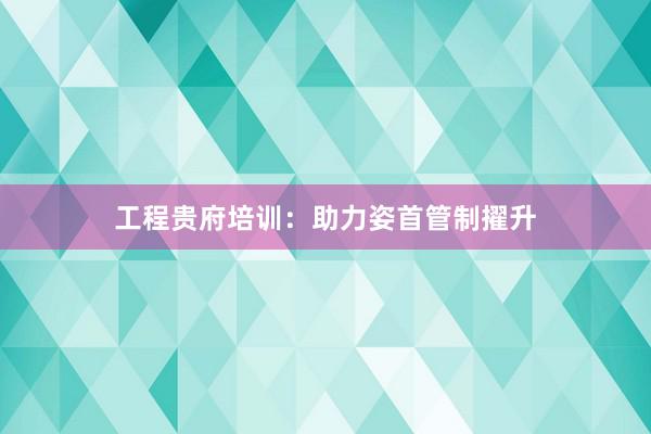 工程贵府培训：助力姿首管制擢升