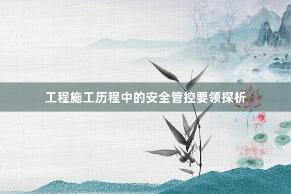 工程施工历程中的安全管控要领探析