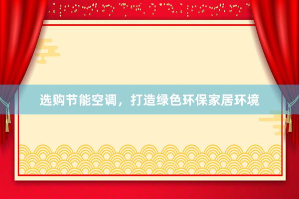 选购节能空调，打造绿色环保家居环境