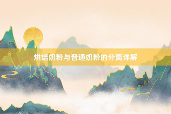 烘焙奶粉与普通奶粉的分离详解